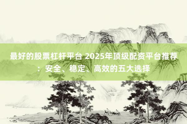 最好的股票杠杆平台 2025年顶级配资平台推荐：安全、稳定、高效的五大选择