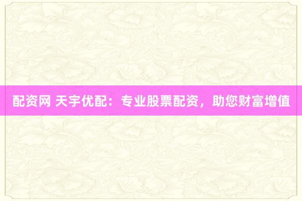 配资网 天宇优配：专业股票配资，助您财富增值