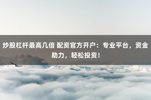 炒股杠杆最高几倍 配资官方开户：专业平台，资金助力，轻松投资！