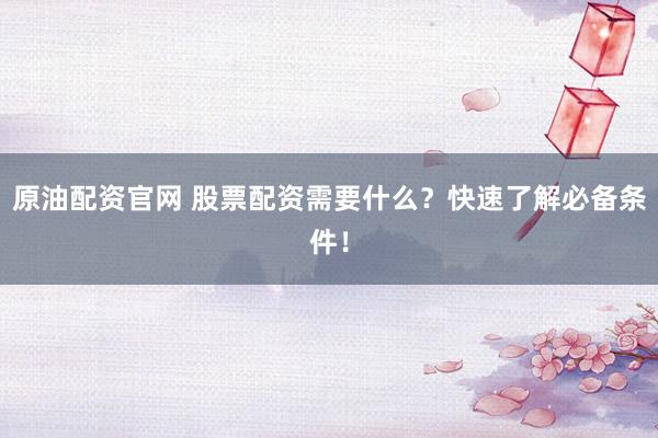 原油配资官网 股票配资需要什么？快速了解必备条件！