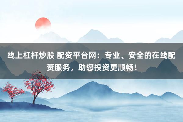 线上杠杆炒股 配资平台网：专业、安全的在线配资服务，助您投资更顺畅！