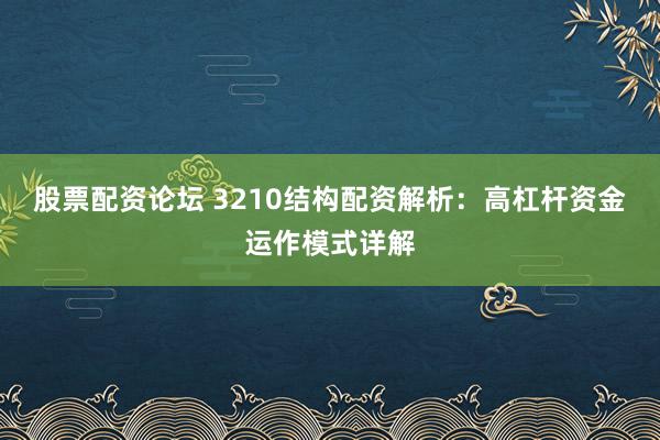 股票配资论坛 3210结构配资解析：高杠杆资金运作模式详解