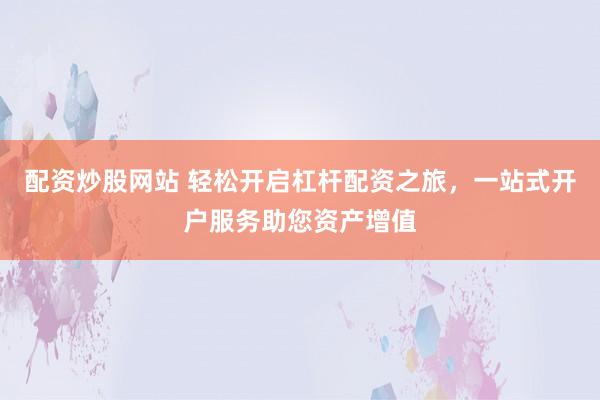 配资炒股网站 轻松开启杠杆配资之旅，一站式开户服务助您资产增值