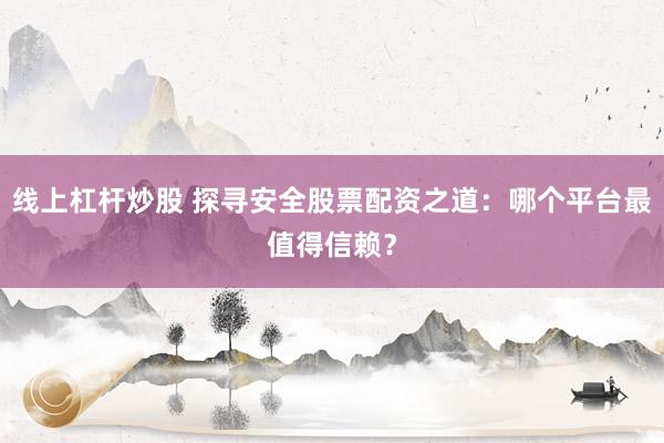 线上杠杆炒股 探寻安全股票配资之道：哪个平台最值得信赖？