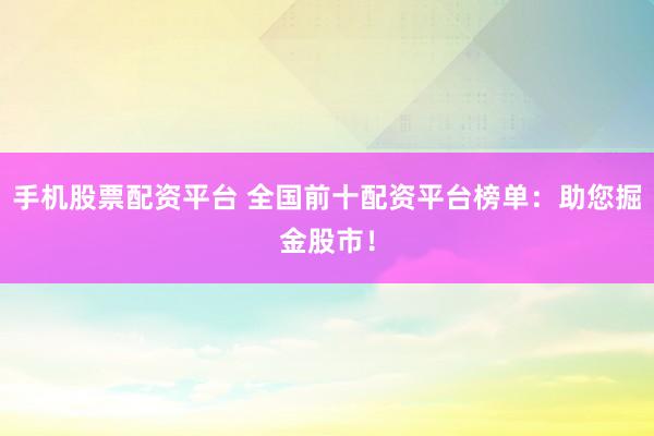 手机股票配资平台 全国前十配资平台榜单：助您掘金股市！
