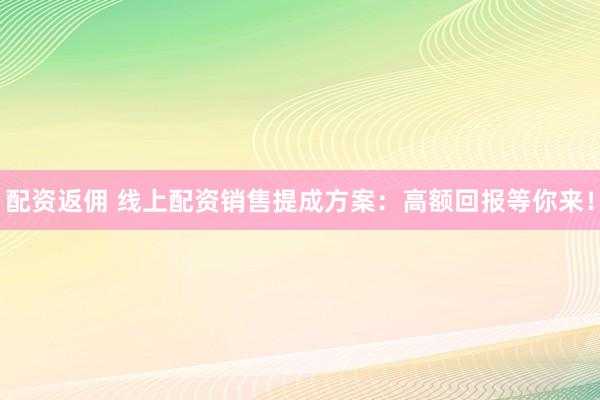 配资返佣 线上配资销售提成方案：高额回报等你来！