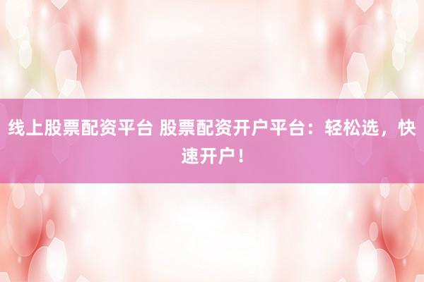 线上股票配资平台 股票配资开户平台：轻松选，快速开户！