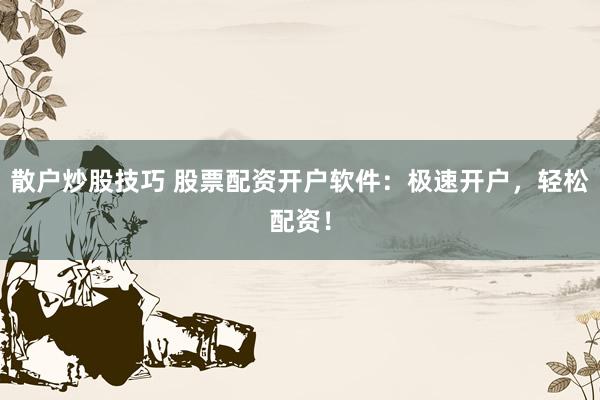 散户炒股技巧 股票配资开户软件：极速开户，轻松配资！