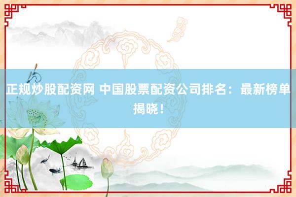 正规炒股配资网 中国股票配资公司排名：最新榜单揭晓！