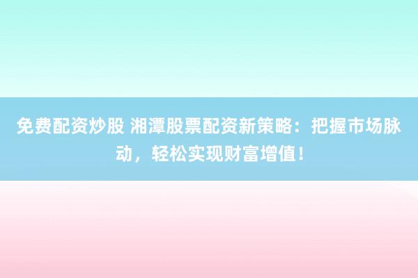免费配资炒股 湘潭股票配资新策略：把握市场脉动，轻松实现财富增值！