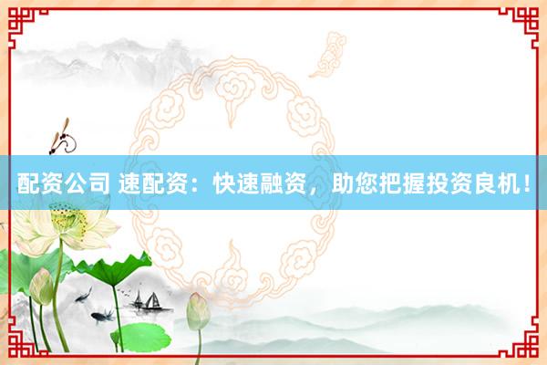 配资公司 速配资：快速融资，助您把握投资良机！