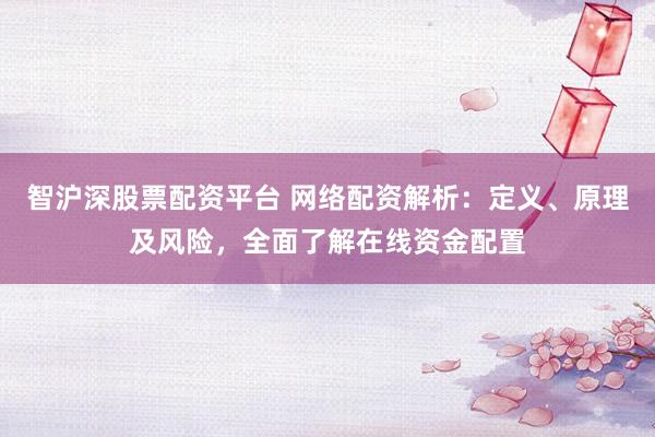 智沪深股票配资平台 网络配资解析：定义、原理及风险，全面了解在线资金配置