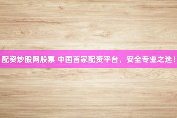 配资炒股网股票 中国首家配资平台，安全专业之选！