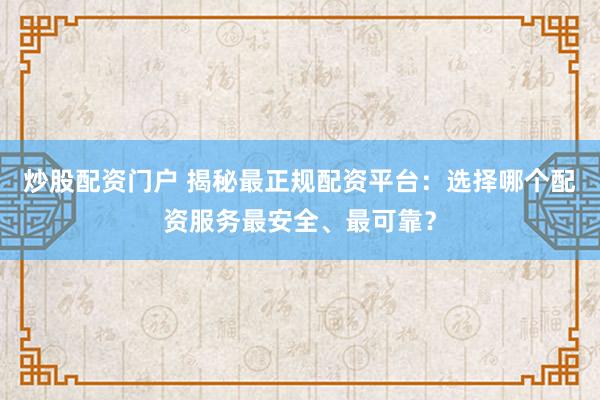 炒股配资门户 揭秘最正规配资平台：选择哪个配资服务最安全、最可靠？