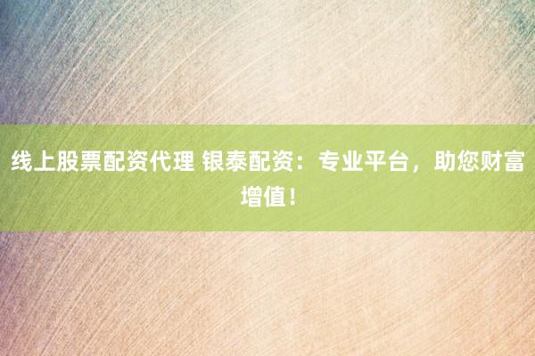 线上股票配资代理 银泰配资：专业平台，助您财富增值！