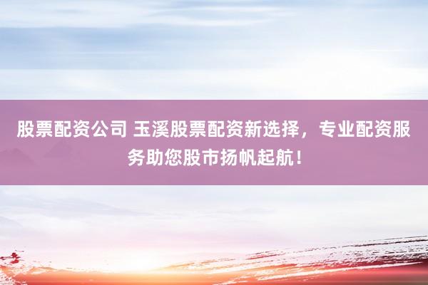 股票配资公司 玉溪股票配资新选择，专业配资服务助您股市扬帆起航！