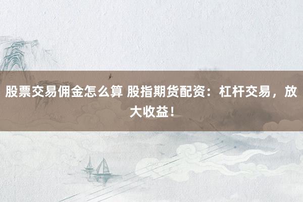 股票交易佣金怎么算 股指期货配资：杠杆交易，放大收益！