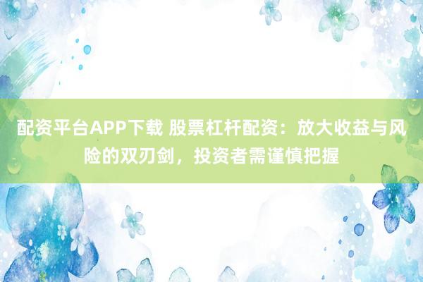 配资平台APP下载 股票杠杆配资：放大收益与风险的双刃剑，投资者需谨慎把握