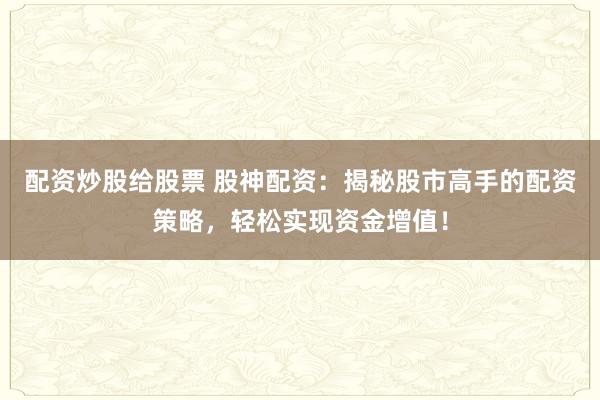 配资炒股给股票 股神配资：揭秘股市高手的配资策略，轻松实现资金增值！