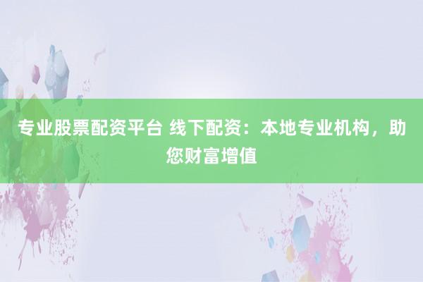 专业股票配资平台 线下配资：本地专业机构，助您财富增值