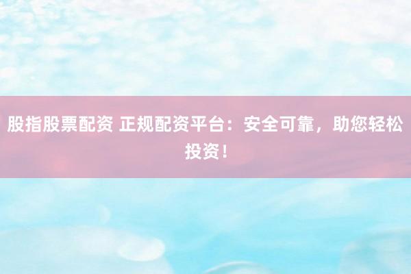 股指股票配资 正规配资平台：安全可靠，助您轻松投资！
