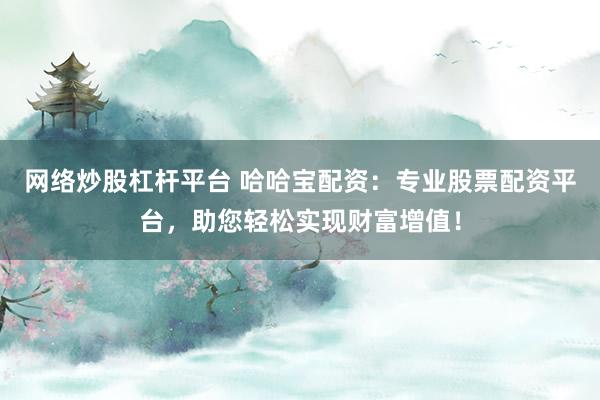 网络炒股杠杆平台 哈哈宝配资：专业股票配资平台，助您轻松实现财富增值！