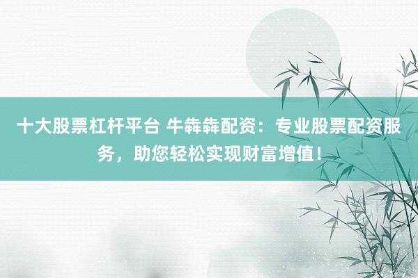 十大股票杠杆平台 牛犇犇配资：专业股票配资服务，助您轻松实现财富增值！