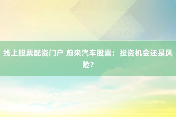 线上股票配资门户 蔚来汽车股票：投资机会还是风险？