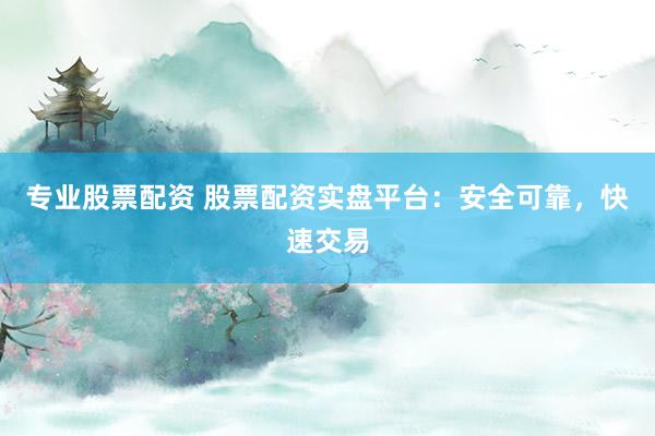 专业股票配资 股票配资实盘平台：安全可靠，快速交易