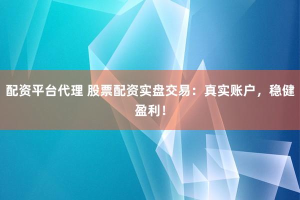配资平台代理 股票配资实盘交易：真实账户，稳健盈利！