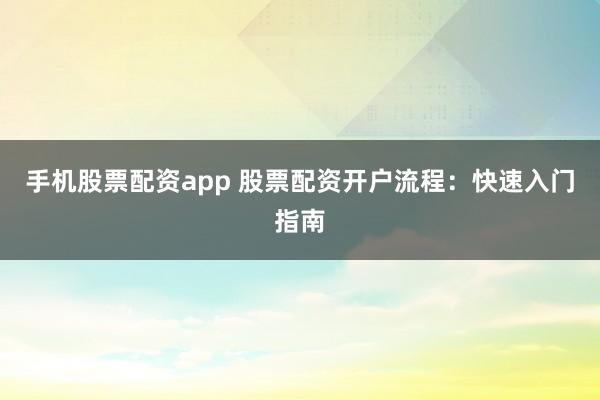 手机股票配资app 股票配资开户流程：快速入门指南