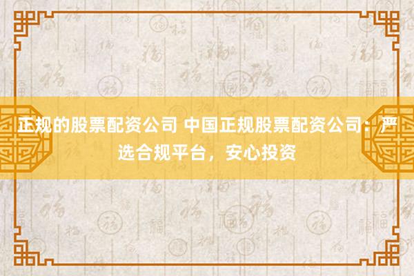 正规的股票配资公司 中国正规股票配资公司：严选合规平台，安心投资