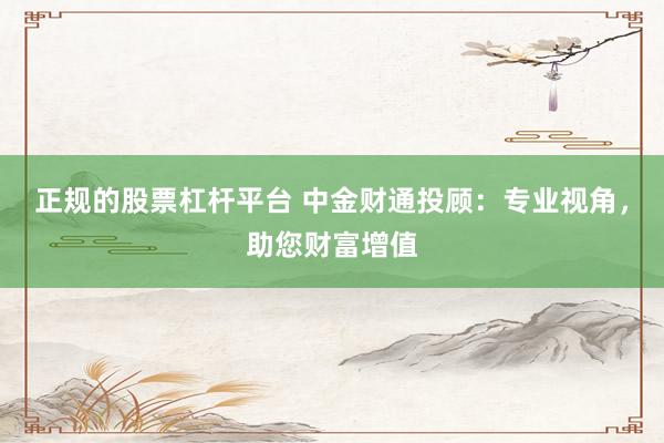 正规的股票杠杆平台 中金财通投顾：专业视角，助您财富增值