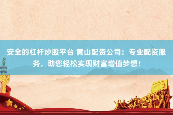 安全的杠杆炒股平台 黄山配资公司：专业配资服务，助您轻松实现财富增值梦想！