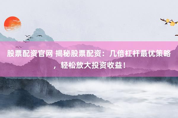 股票配资官网 揭秘股票配资：几倍杠杆最优策略，轻松放大投资收益！