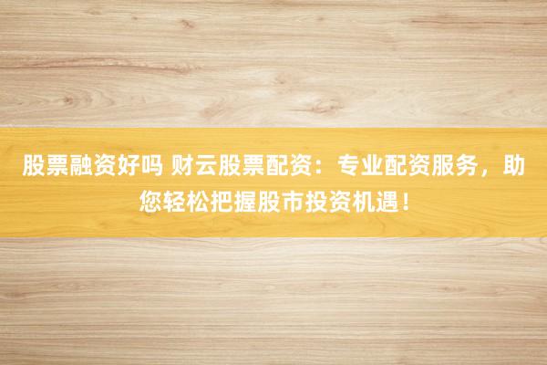 股票融资好吗 财云股票配资：专业配资服务，助您轻松把握股市投资机遇！