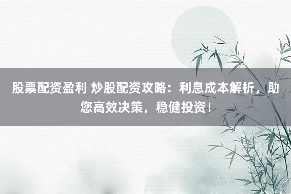 股票配资盈利 炒股配资攻略：利息成本解析，助您高效决策，稳健投资！