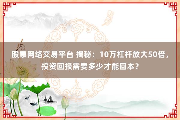 股票网络交易平台 揭秘：10万杠杆放大50倍，投资回报需要多少才能回本？