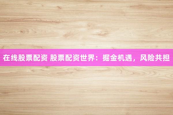 在线股票配资 股票配资世界：掘金机遇，风险共担
