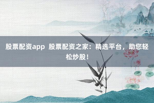 股票配资app  股票配资之家：精选平台，助您轻松炒股！