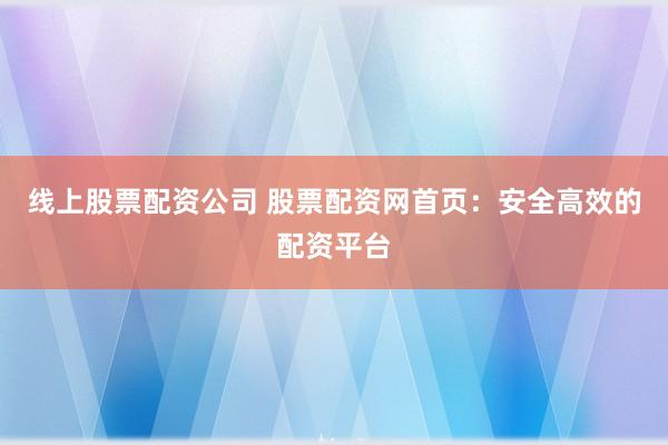 线上股票配资公司 股票配资网首页：安全高效的配资平台