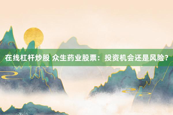 在线杠杆炒股 众生药业股票：投资机会还是风险？