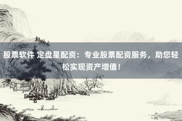 股票软件 定盘星配资：专业股票配资服务，助您轻松实现资产增值！
