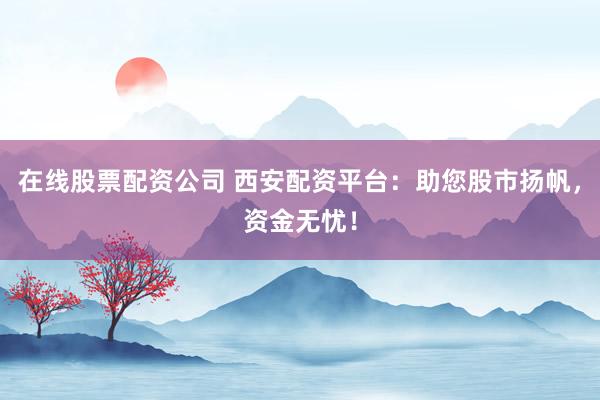 在线股票配资公司 西安配资平台：助您股市扬帆，资金无忧！