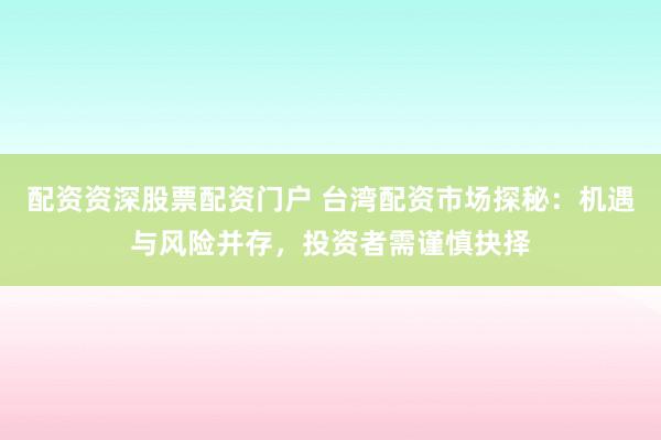 配资资深股票配资门户 台湾配资市场探秘：机遇与风险并存，投资者需谨慎抉择