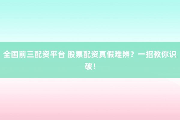 全国前三配资平台 股票配资真假难辨？一招教你识破！