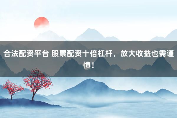 合法配资平台 股票配资十倍杠杆，放大收益也需谨慎！