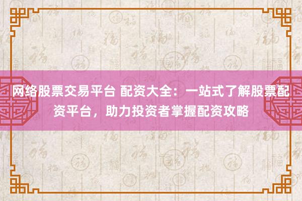 网络股票交易平台 配资大全：一站式了解股票配资平台，助力投资者掌握配资攻略