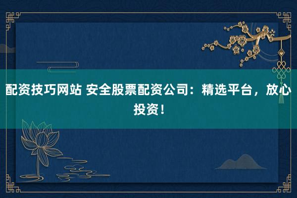 配资技巧网站 安全股票配资公司：精选平台，放心投资！
