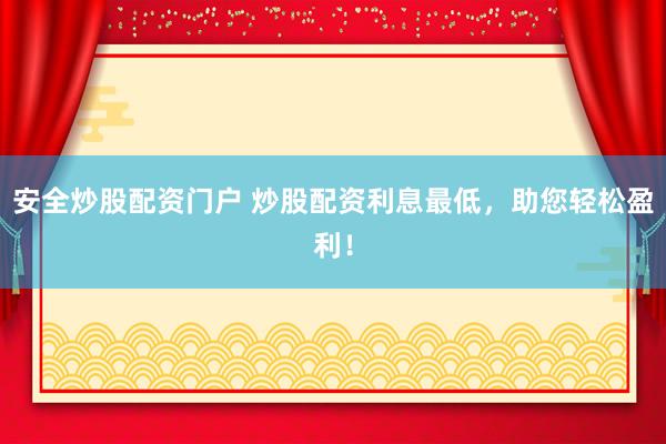 安全炒股配资门户 炒股配资利息最低，助您轻松盈利！